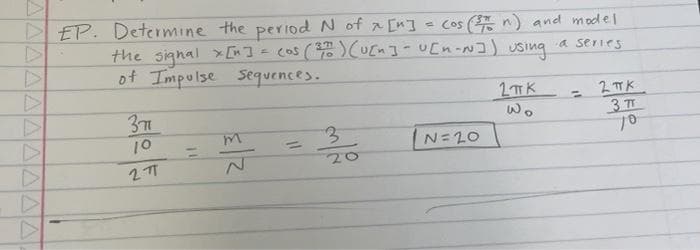 A
▷
▷
AA
EP. Determine the period N of x [^]
the signal x[n] = cos (2010) (u[n] - u[~-~])
of Impulse sequences.
377
10
27
m
3
= cos (37 n) and model
using
a series
20
N = 20
2TK
Wo
=
2 TK
37T
70