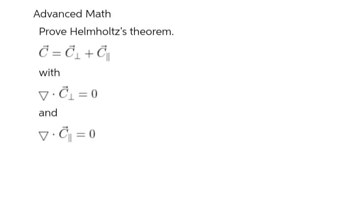 Advanced Math
Prove Helmholtz's theorem.
C = C₁+C
with
V.C₁ = 0
and
V.C₁ = 0