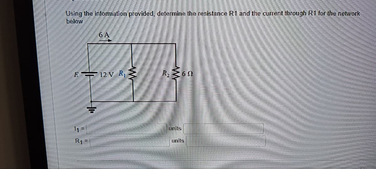 Using the information provided, determine the resistance R1 and the current through R1 for the network
below
6 A
ETT 12V R
11=
R₁ =
R. 260
Units
units