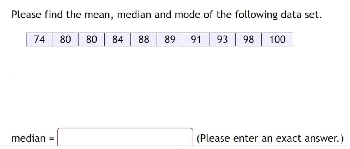 Please find the mean, median and mode of the following data set.
74
80 80
84
88
89
91
93
98
100
median
(Please enter an exact answer.)
%3D
