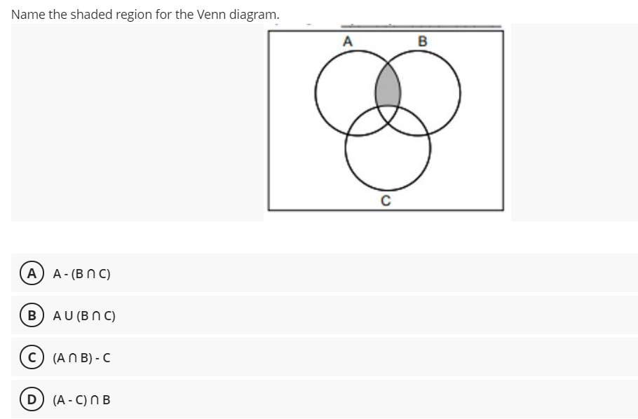 Name the shaded region for the Venn diagram.
A
B
A) A- (BN C)
B) AU (B N C)
© (AN B) - C
D (A - C) N B
