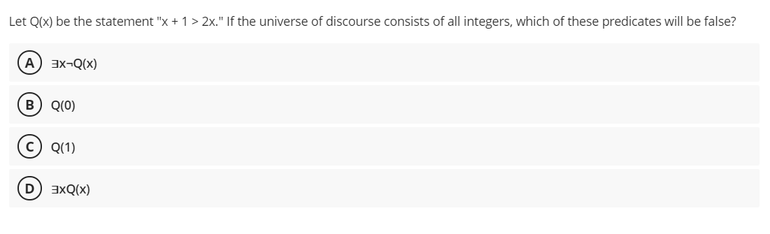 Let Q(x) be the statement "x + 1 > 2x." If the universe of discourse consists of all integers, which of these predicates will be false?
A) 3x-Q(x)
B) Q(0)
Q(1)
(x)ÒXE
