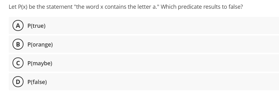 Let P(x) be the statement "the word x contains the letter a." Which predicate results to false?
A P(true)
B P(orange)
P(maybe)
D P(false)
