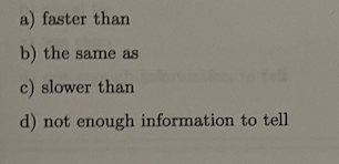 a) faster than
b) the same as
c) slower than
d) not enough information to tell