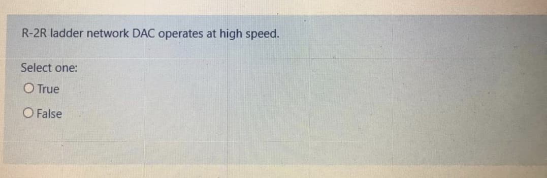 R-2R ladder network DAC operates at high speed.
Select one:
O True
O False
