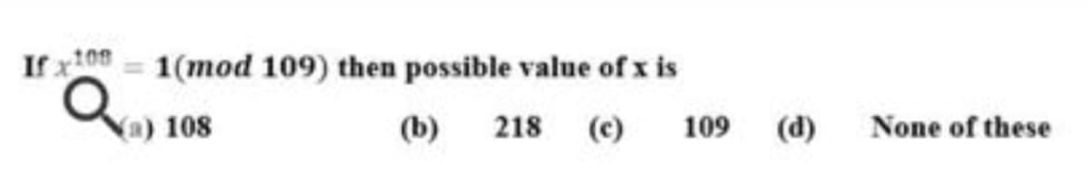 If x100 = 1(mod 109) then possible value of x is
a) 108
(b)
218 (c)
109
(d)
None of these
