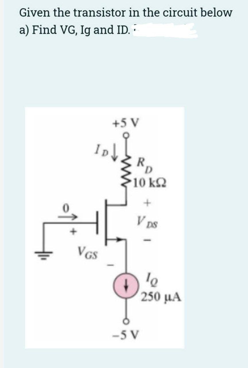 Given the transistor in the circuit below
a) Find VG, Ig and ID.
A
VGS
+5 V
RD
•10 ΚΩ
+
V DS
le
250 μα
-5 V