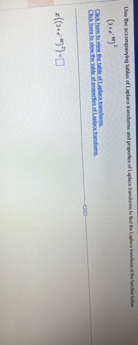 Use the accompanying tables of Laplace transforms and properties of Laplace transforms to find the Laplace transform of the function below.
2
(3+e-61)²
Click here to view the table of Laplace transforms.
Click here to view the table of properties of Laplace transforms.
£{(3+e=6¹)²}=