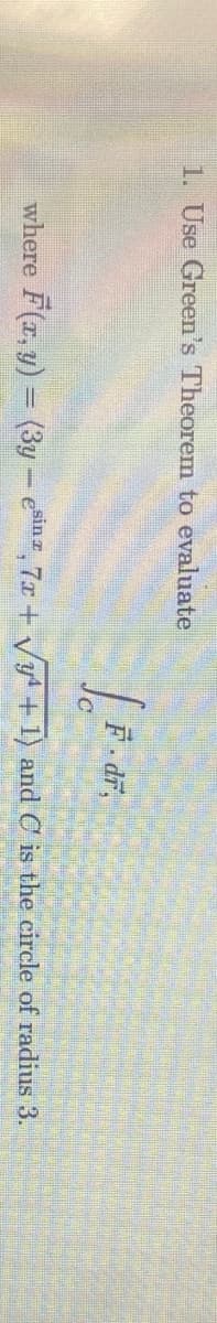 1. Use Green's Theorem to evaluate
F. dr,
where F(r, y) = (3y- esin, 7r + Vy + 1) and C is the circle of radius 3.
