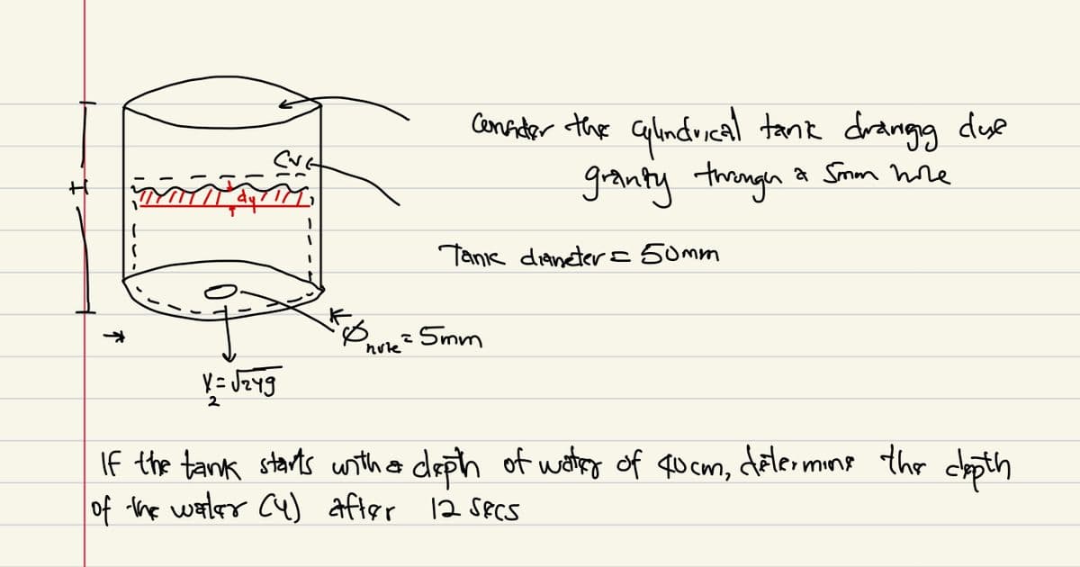 1
I
X = √₂49
2
নল
Kb
nute
?
Consider the cylindrical tank drangig due
granty through a Som hove
Tani dianeter = 50mm
5mm
टी
If the tank starts with a depth of water of 40cm, détermine the depth
of the warler (4) after 12 secs