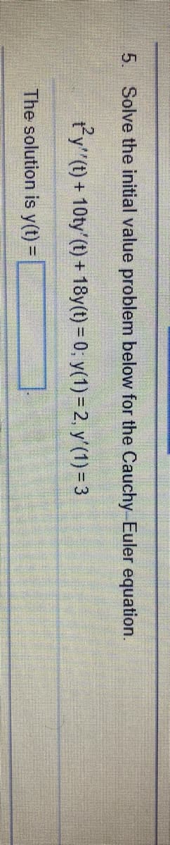 5. Solve the initial value problem below for the Cauchy Euler equation.
ty"(t) + 10ty' (t) + 18y(t) = 0; y(1) = 2, y'(1) = 3
The solution is y(t) =
