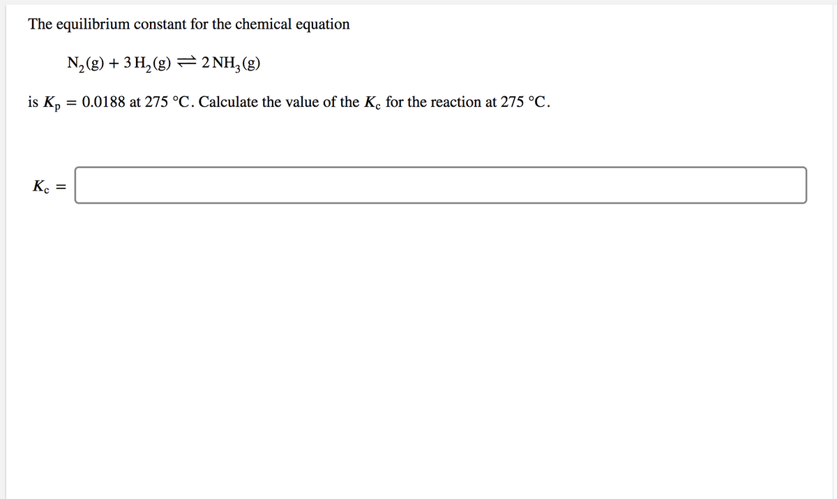 The equilibrium constant for the chemical equation
N,(g) + 3 H, (g) = 2 NH,(g)
is K, = 0.0188 at 275 °C. Calculate the value of the Ke for the reaction at 275 °C.
K.
