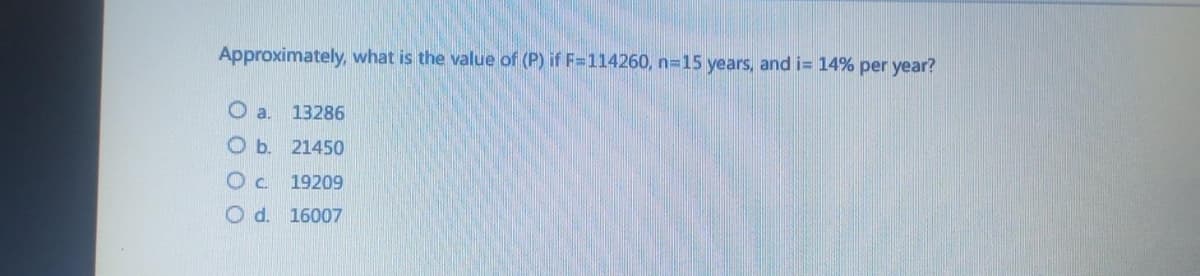 Approximately, what is the value of (P) if F=114260, n=15 years, and i= 14% per year?
O a.
13286
Ob. 21450
Ос 19209
Od. 16007