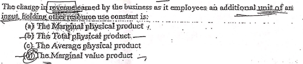 The ciange in revenueleamed by the business as it employees an additional nit of an
input holding otier resource use constant is:
(a) Fhe Marginal physical product
fb) Fhe Total physical product.-
(c) The Average physicał product
OThe Marginal value product
