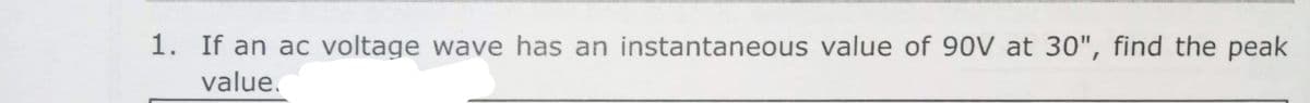1. If an ac voltage wave has an instantaneous value of 90V at 30", find the peak
value.
