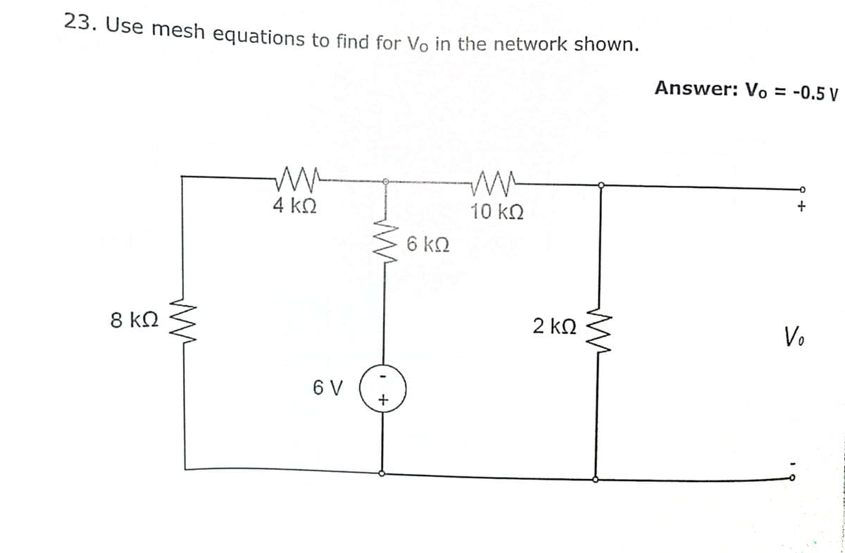 23. Use mesh equations to find for Vo in the network shown.
Answer: Vo = -0.5 V
4 k.
10 kN
6 kQ
8 k2
2 kQ
Vo
6 V
+
