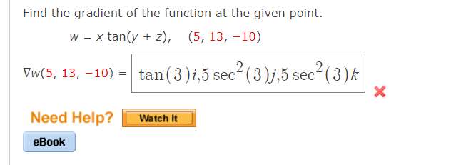 Find the gradient of the function at the given point.
w = x tan(y + z),
(5, 13, –10)
Vw(5, 13, –10) = tan(3)i,5 sec2(3)j,5 sec" (3)k
Need Help?
Watch It
еВook
