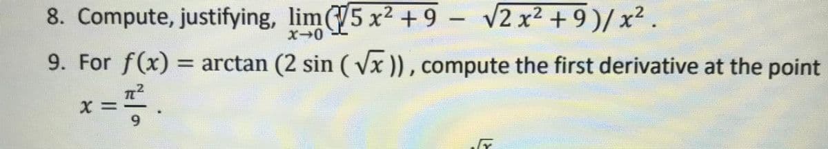 8. Compute, justifying, lim5 x +9
- V2 x2 +9)/ x2.
9. For f(x) = arctan (2 sin ( Vx)) , compute the first derivative at the point
6.
