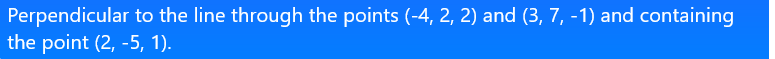 Perpendicular to the line through the points (-4, 2, 2) and (3, 7, -1) and containing
the point (2, -5, 1).
