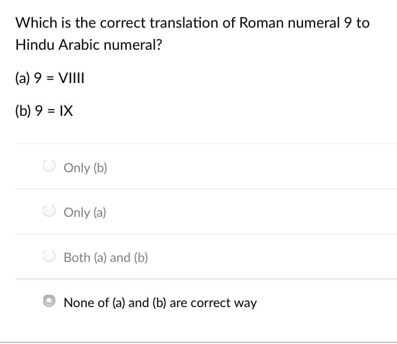 Which is the correct translation of Roman numeral 9 to
Hindu Arabic numeral?
(a) 9 = VIII
(b) 9 = IX
Only (b)
O Only (a)
Both (a) and (b)
None of (a) and (b) are correct way
