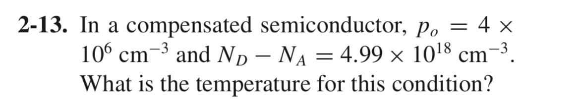 2-13. In a compensated semiconductor, p. = 4 x
Po
106 cm ³ and ND - NA = 4.99 × 10¹8 cm¯³.
What is the temperature for this condition?