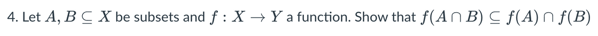 4. Let A, B C X be subsets and f : X → Y a function. Show that ƒ(ANB) ≤ f(A) ^ ƒ(B)