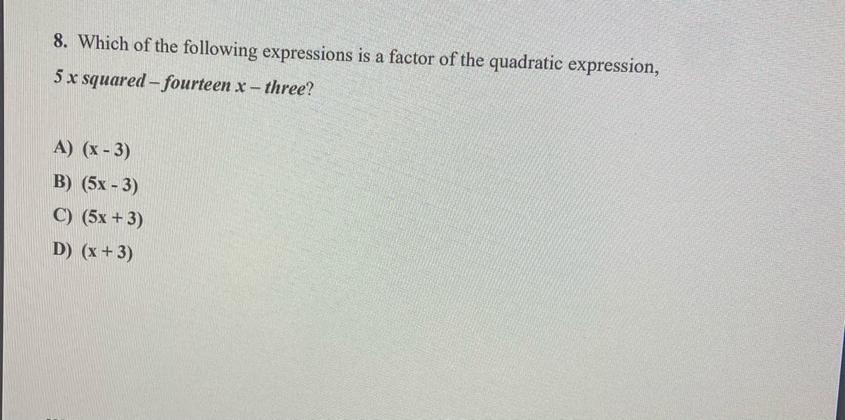 8. Which of the following expressions is a factor of the quadratic expression,
5x squared- fourteen x- three?
A) (x - 3)
B) (5x - 3)
C) (5x + 3)
D) (x + 3)
