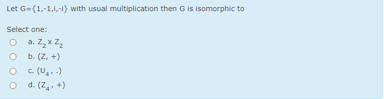 Let G={1,-1,i,-i} with usual multiplication then G is isomorphic to
Select one:
a. Z, x Z,
b. (Z, +)
c. (U4, .)
d. (Z,, +)
