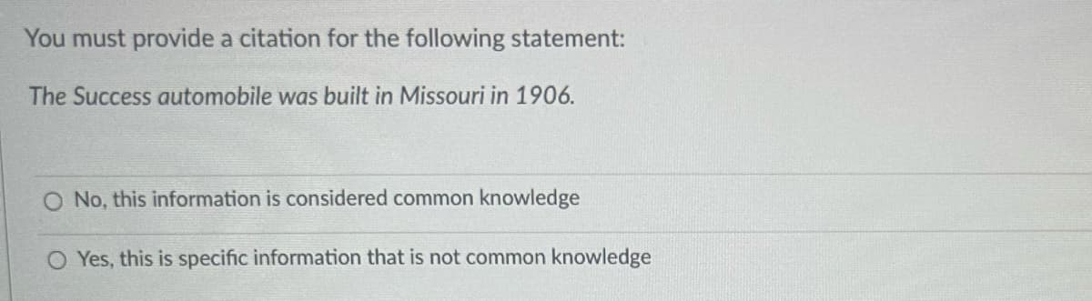 You must provide a citation for the following statement:
The Success automobile was built in Missouri in 1906.
O No, this information is considered common knowledge
Yes, this is specific information that is not common knowledge