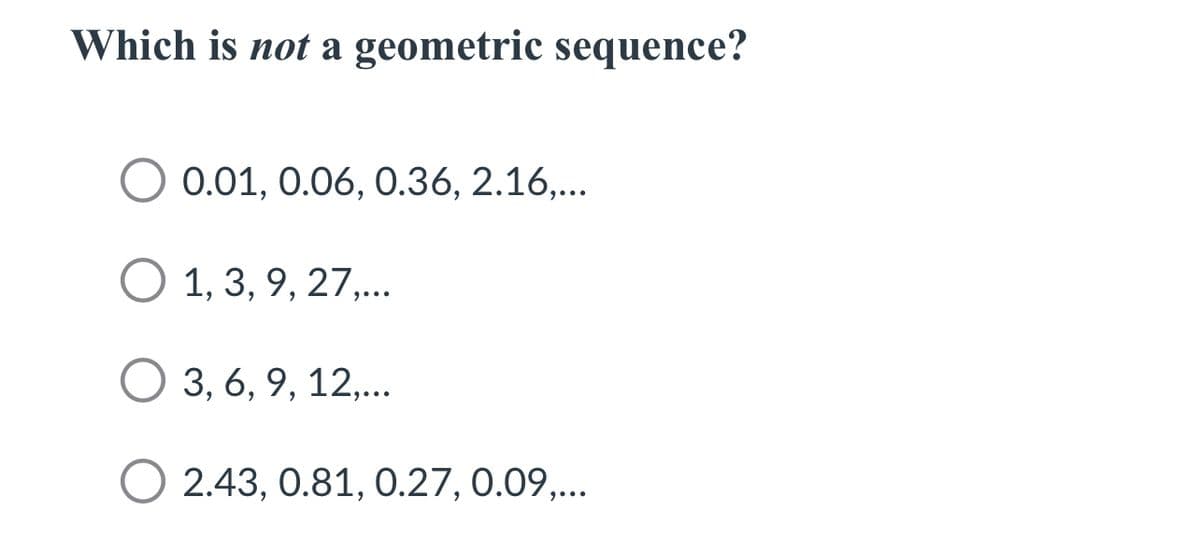 Which is not a geometric sequence?
0.01, 0.06, 0.36, 2.16,...
O 1, 3, 9, 27,...
O 3, 6, 9, 12,...
2.43, 0.81, 0.27, 0.09,...