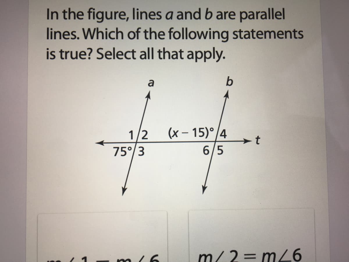 In the figure, lines a and b are parallel
lines. Which of the following statements
is true? Select all that apply.
a
b
1/2
75°/3
(x - 15)°/4
6/5
- t
m/ 2 = m26
