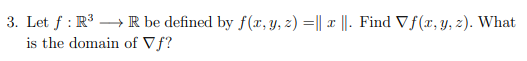 3. Let f: R³ R be defined by f(x, y, z) =|| x ||. Find Vf(x, y, z). What
is the domain
of Vf?