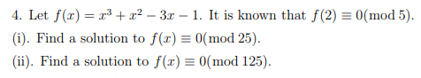 4. Let f(x) = r3 + x² – 3x – 1. It is known that f(2) = 0(mod 5).
(i). Find a solution to f(r) = 0(mod 25).
(ii). Find a solution to f(x) = 0(mod 125).
