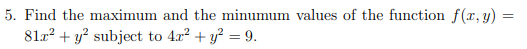 5. Find the maximum and the minumum values of the function f(x, y) =
81x² + y² subject to 4x² + y² = 9.