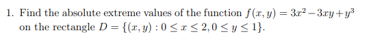 1. Find the absolute extreme values of the function f(x, y) = 3x²-3xy+y³
on the rectangle D = {(x, y): 0 ≤ x ≤ 2,0 ≤ y ≤ 1}.