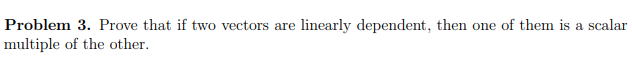 Problem 3. Prove that if two vectors are linearly dependent, then one of them is a scalar
multiple of the other.