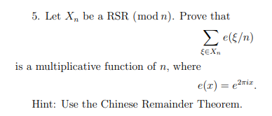 5. Let X, be a RSR (mod n). Prove that
E e(E/n)
EEXn
is a multiplicative function of n, where
e(x) = e²riz
3D
Hint: Use the Chinese Remainder Theorem.
