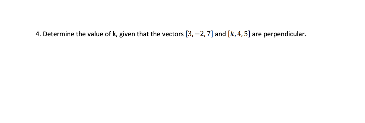 4. Determine the value of k, given that the vectors [3, −2, 7] and [k, 4, 5] are perpendicular.