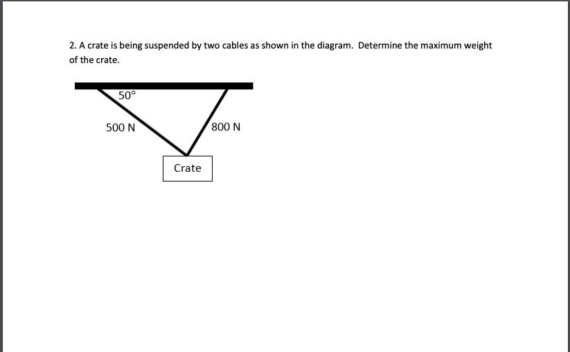 2. A crate is being suspended by two cables as shown in the diagram. Determine the maximum weight
of the crate.
50°
500 N
Crate
800 N