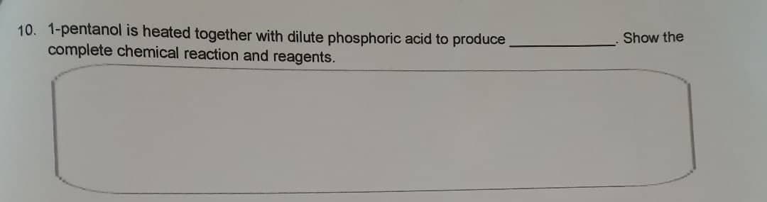 10. 1-pentanol is heated together with dilute phosphoric acid to produce
complete chemical reaction and reagents.
Show the