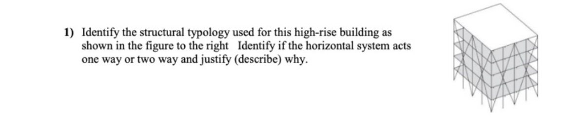 1) Identify the structural typology used for this high-rise building as
shown in the figure to the right Identify if the horizontal system acts
one way or two way and justify (describe) why.
