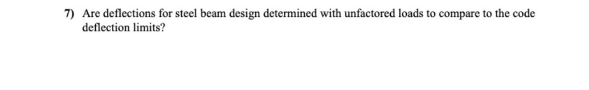 7) Are deflections for steel beam design determined with unfactored loads to compare to the code
deflection limits?
