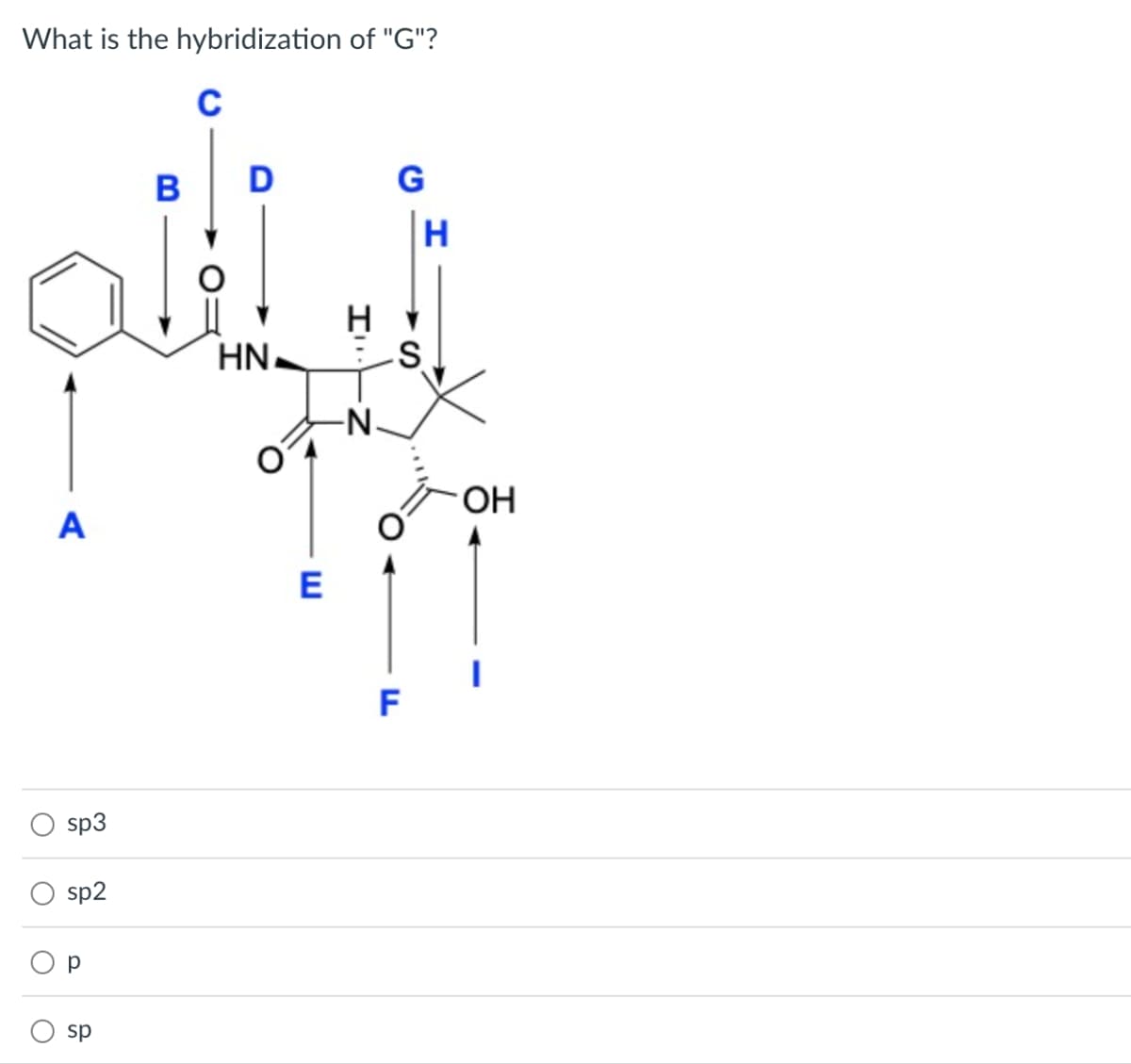 What is the hybridization of "G"?
O
O
A
sp3
sp2
р
sp
B
C
D
HN
E
I'
-N.
G
S
F
H
OH