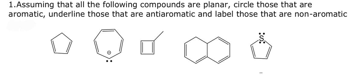 1. Assuming that all the following compounds are planar, circle those that are
aromatic, underline those that are antiaromatic and label those that are non-aromatic