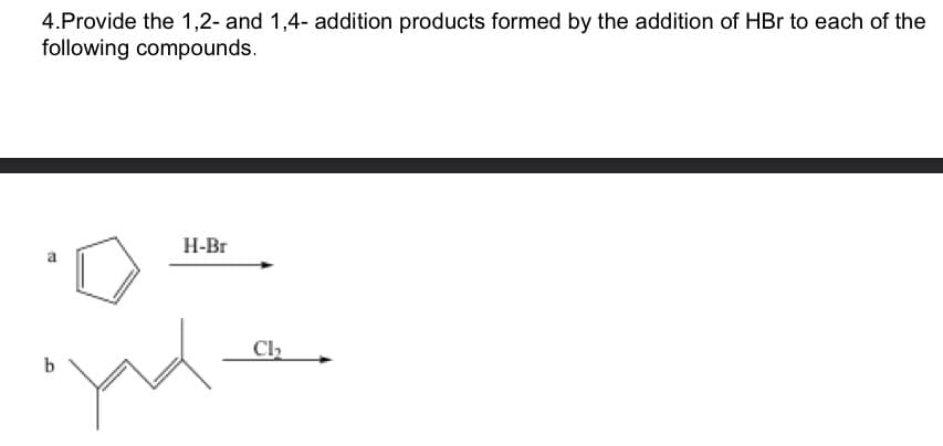 4.Provide the 1,2- and 1,4- addition products formed by the addition of HBr to each of the
following compounds.
H-Br
Ch₂