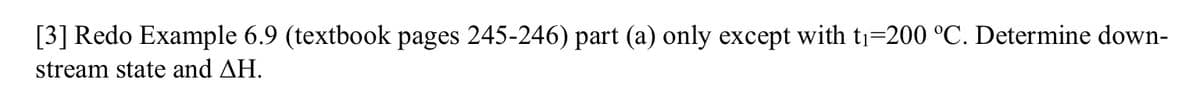 [3] Redo Example 6.9 (textbook pages 245-246) part (a) only except with t₁=200 °C. Determine down-
stream state and ΔΗ.