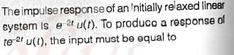 The impulse response of an 'nitially relaxed linear
system is e 2t u(t). To producc a response of
te et u(1), the input must be equal to
