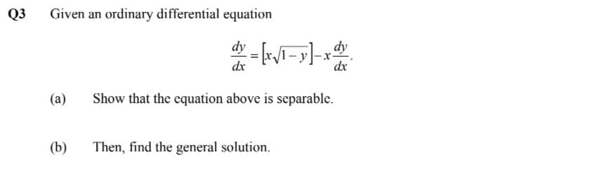 Q3
Given an ordinary differential equation
dy - i-y)-xd
dx
(a)
Show that the equation above is separable.
(b)
Then, find the general solution.
