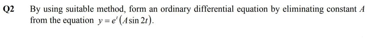 Q2
By using suitable method, form an ordinary differential equation by eliminating constant A
from the equation y = e' (Asin 2t).
