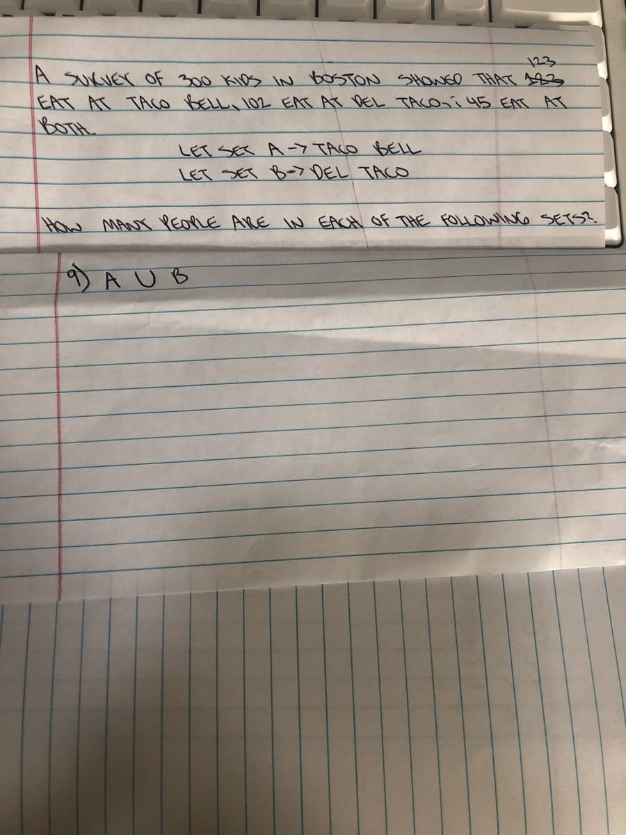 123
A SukUEr OF 300 KIDS inN BOSTON SHoNEe THAT s9
EAT AT TACO BELL I02 EAT AT DEL TACOni 45 EAT AT
BOTH
LET SES AA-7 TACO BELL
LET SET -7 DEL TAco
How MANY PEOPLE ARE IN EACH Of THE FOLLOWING SETSZ.
D A U B
